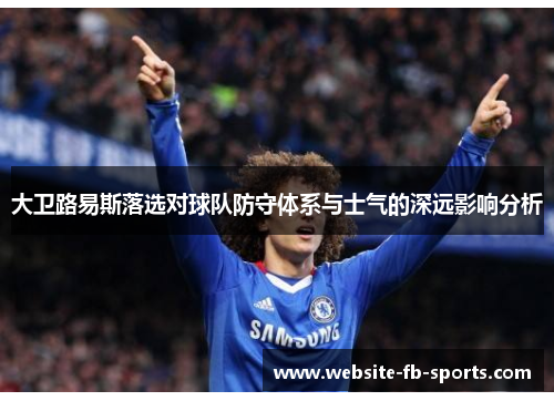 大卫路易斯落选对球队防守体系与士气的深远影响分析 大卫路易斯落选对球队防守体系与士气的深远影响分析