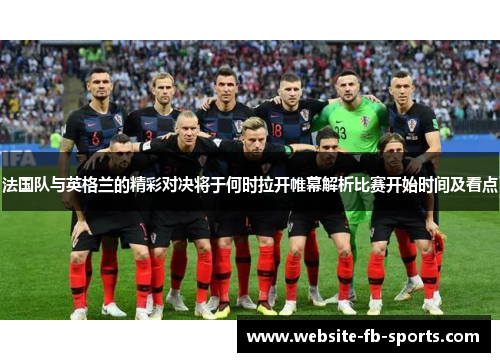 法国队与英格兰的精彩对决将于何时拉开帷幕解析比赛开始时间及看点