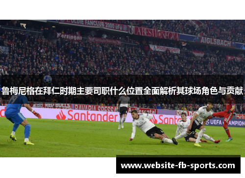 鲁梅尼格在拜仁时期主要司职什么位置全面解析其球场角色与贡献