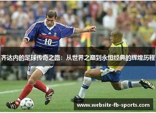 齐达内的足球传奇之路：从世界之巅到永恒经典的辉煌历程