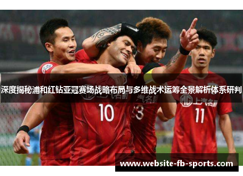 深度揭秘浦和红钻亚冠赛场战略布局与多维战术运筹全景解析体系研判 深度揭秘浦和红钻亚冠赛场战略布局与多维战术运筹全景解析体系研判