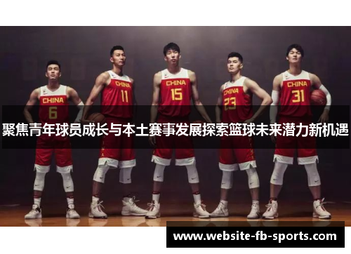 聚焦青年球员成长与本土赛事发展探索篮球未来潜力新机遇 聚焦青年球员成长与本土赛事发展探索篮球未来潜力新机遇