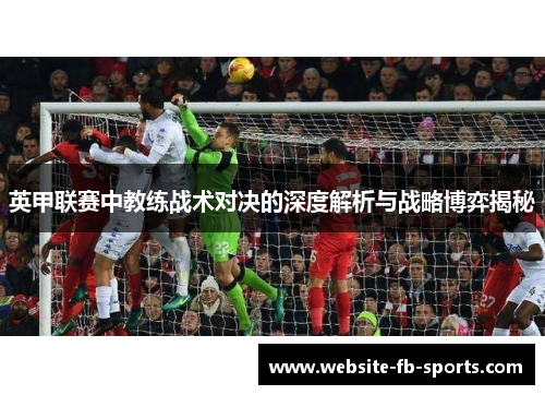 英甲联赛中教练战术对决的深度解析与战略博弈揭秘 英甲联赛中教练战术对决的深度解析与战略博弈揭秘