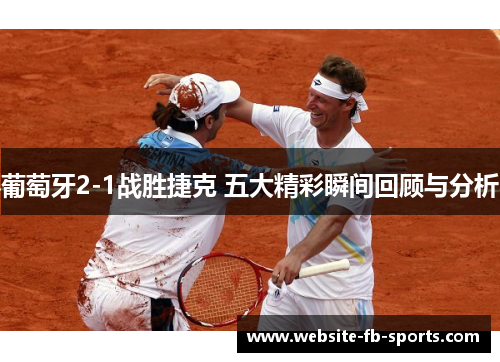 葡萄牙2-1战胜捷克 五大精彩瞬间回顾与分析