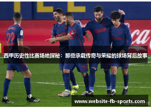 西甲历史性比赛场地探秘：那些承载传奇与荣耀的球场背后故事