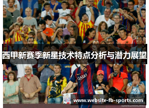 西甲新赛季新星技术特点分析与潜力展望