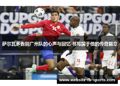 萨尔瓦多告别广州队的心声与回忆 书写属于他的传奇篇章 萨尔瓦多告别广州队的心声与回忆 书写属于他的传奇篇章