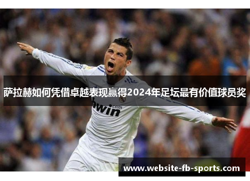 萨拉赫如何凭借卓越表现赢得2024年足坛最有价值球员奖 萨拉赫如何凭借卓越表现赢得2024年足坛最有价值球员奖