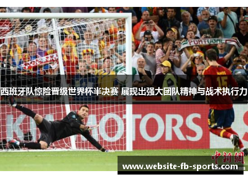 西班牙队惊险晋级世界杯半决赛 展现出强大团队精神与战术执行力 西班牙队惊险晋级世界杯半决赛 展现出强大团队精神与战术执行力