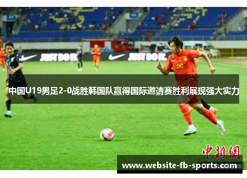 中国U19男足2-0战胜韩国队赢得国际邀请赛胜利展现强大实力