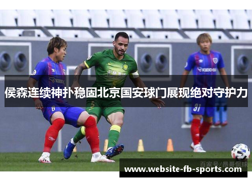 侯森连续神扑稳固北京国安球门展现绝对守护力
