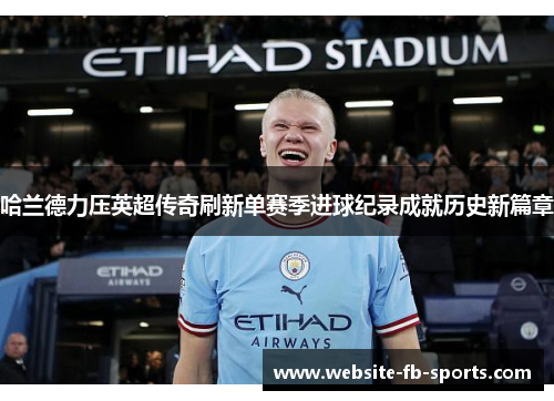 哈兰德力压英超传奇刷新单赛季进球纪录成就历史新篇章 哈兰德力压英超传奇刷新单赛季进球纪录成就历史新篇章