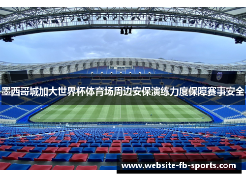 墨西哥城加大世界杯体育场周边安保演练力度保障赛事安全