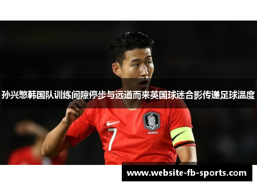 孙兴慜韩国队训练间隙停步与远道而来英国球迷合影传递足球温度
