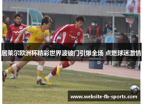 居莱尔欧洲杯精彩世界波破门引爆全场 点燃球迷激情 居莱尔欧洲杯精彩世界波破门引爆全场 点燃球迷激情