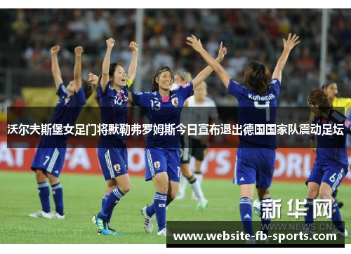 沃尔夫斯堡女足门将默勒弗罗姆斯今日宣布退出德国国家队震动足坛 沃尔夫斯堡女足门将默勒弗罗姆斯今日宣布退出德国国家队震动足坛