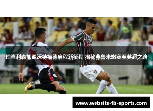 理查利森加盟沃特福德启程新征程 揭秘弗鲁米嫩塞至英超之路