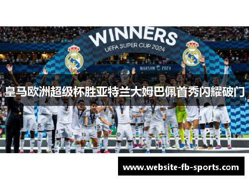 皇马欧洲超级杯胜亚特兰大姆巴佩首秀闪耀破门 皇马欧洲超级杯胜亚特兰大姆巴佩首秀闪耀破门