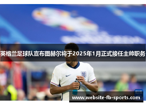 英格兰足球队宣布图赫尔将于2025年1月正式接任主帅职务