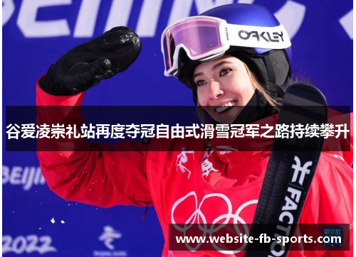 谷爱凌崇礼站再度夺冠自由式滑雪冠军之路持续攀升