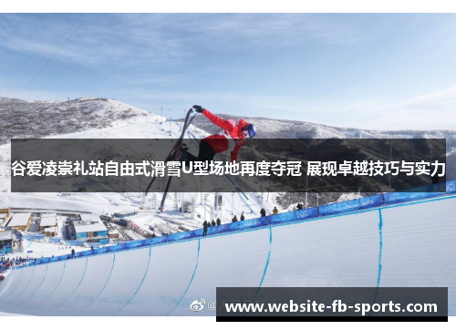 谷爱凌崇礼站自由式滑雪U型场地再度夺冠 展现卓越技巧与实力