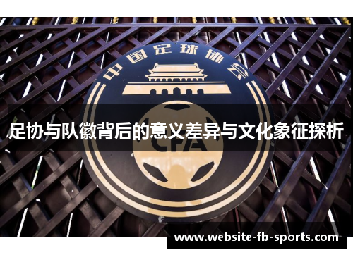 足协与队徽背后的意义差异与文化象征探析