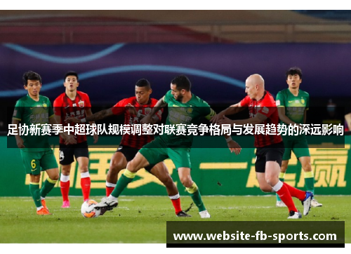 足协新赛季中超球队规模调整对联赛竞争格局与发展趋势的深远影响