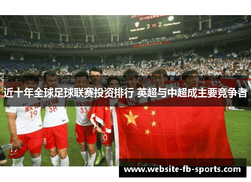 近十年全球足球联赛投资排行 英超与中超成主要竞争者