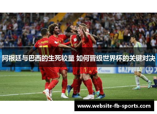 阿根廷与巴西的生死较量 如何晋级世界杯的关键对决