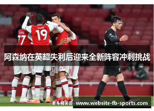 阿森纳在英超失利后迎来全新阵容冲刺挑战 阿森纳在英超失利后迎来全新阵容冲刺挑战