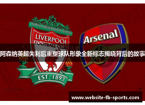 阿森纳英超失利后重塑球队形象全新标志揭晓背后的故事