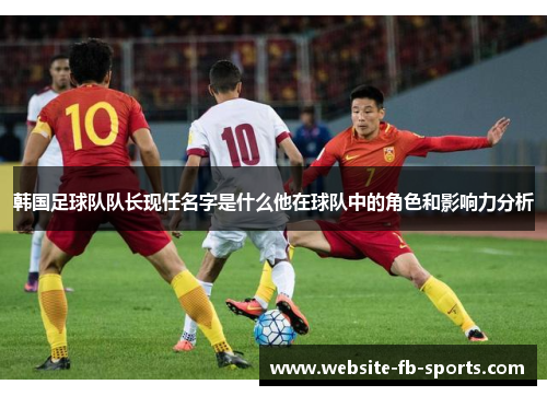 韩国足球队队长现任名字是什么他在球队中的角色和影响力分析 韩国足球队队长现任名字是什么他在球队中的角色和影响力分析