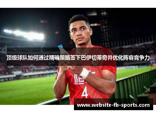 顶级球队如何通过精确策略签下巴伊切蒂奇并优化阵容竞争力 顶级球队如何通过精确策略签下巴伊切蒂奇并优化阵容竞争力